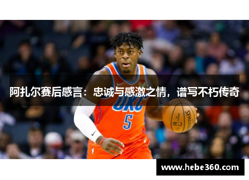 阿扎尔赛后感言：忠诚与感激之情，谱写不朽传奇