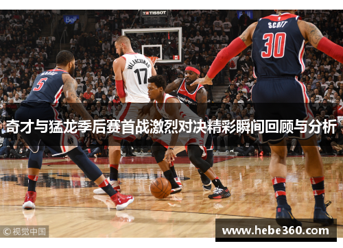 奇才与猛龙季后赛首战激烈对决精彩瞬间回顾与分析