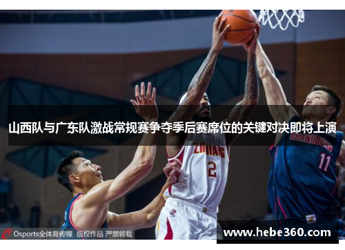 山西队与广东队激战常规赛争夺季后赛席位的关键对决即将上演