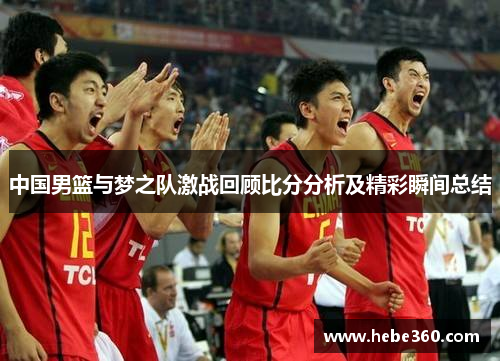 中国男篮与梦之队激战回顾比分分析及精彩瞬间总结
