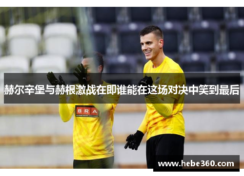 赫尔辛堡与赫根激战在即谁能在这场对决中笑到最后