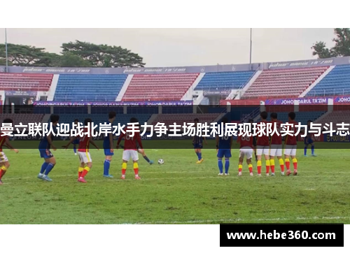 曼立联队迎战北岸水手力争主场胜利展现球队实力与斗志