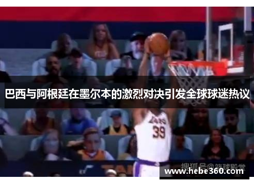 巴西与阿根廷在墨尔本的激烈对决引发全球球迷热议