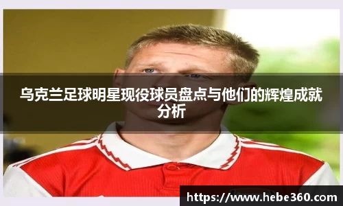 乌克兰足球明星现役球员盘点与他们的辉煌成就分析