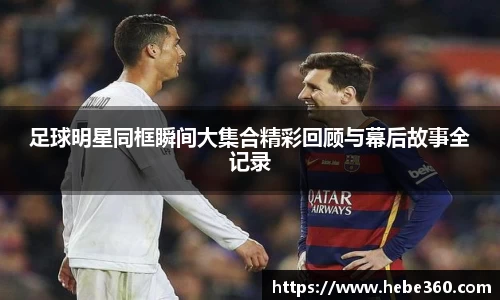 足球明星同框瞬间大集合精彩回顾与幕后故事全记录