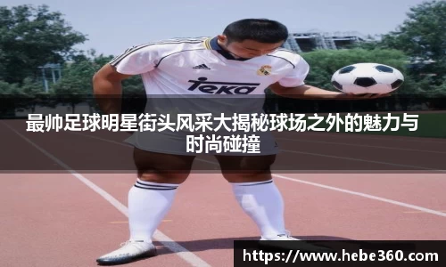 最帅足球明星街头风采大揭秘球场之外的魅力与时尚碰撞